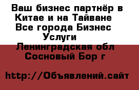 Ваш бизнес-партнёр в Китае и на Тайване - Все города Бизнес » Услуги   . Ленинградская обл.,Сосновый Бор г.